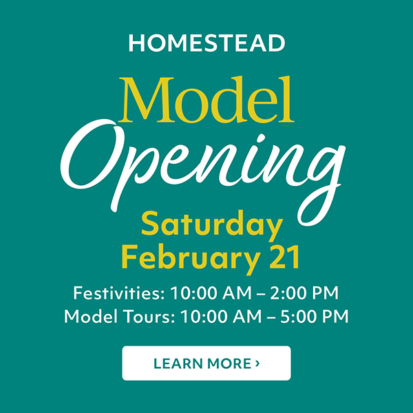 Homestead Model Opening | Saturday, February 21