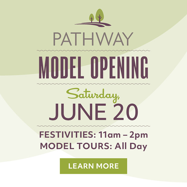 PATHWAY MODEL OPENING - Saturday, June 20 - Festivities: 11am - 2pm | Model Tours: All Day - LEARN MORE